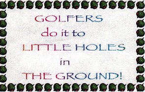 Golfers do it to 
little holes in the ground